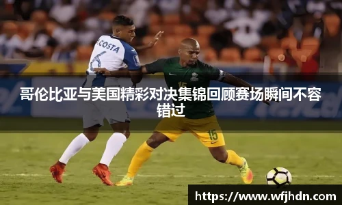哥伦比亚与美国精彩对决集锦回顾赛场瞬间不容错过